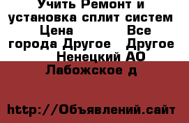  Учить Ремонт и установка сплит систем › Цена ­ 1 000 - Все города Другое » Другое   . Ненецкий АО,Лабожское д.